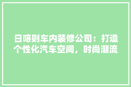 日喀则车内装修公司：打造个性化汽车空间，时尚潮流 室内设计
