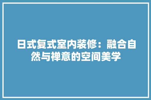 日式复式室内装修：融合自然与禅意的空间美学 室内设计