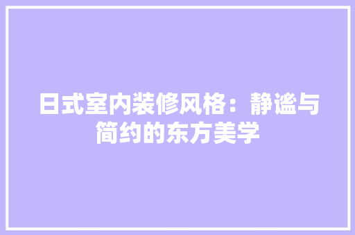 日式室内装修风格：静谧与简约的东方美学 室内设计