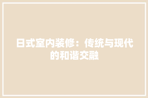 日式室内装修：传统与现代的和谐交融 室内设计