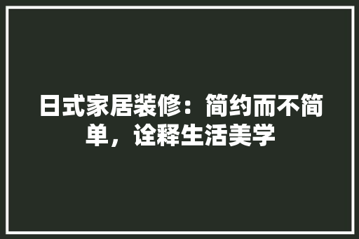 日式家居装修：简约而不简单，诠释生活美学 室内设计