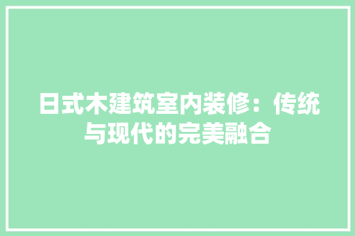 日式木建筑室内装修：传统与现代的完美融合 室内设计