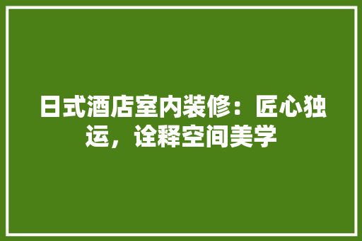 日式酒店室内装修：匠心独运，诠释空间美学 室内设计