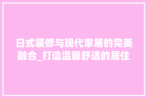 日式装修与现代家居的完美融合_打造温馨舒适的居住空间 室内设计
