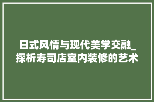 日式风情与现代美学交融_探析寿司店室内装修的艺术魅力 室内设计