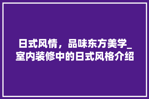 日式风情，品味东方美学_室内装修中的日式风格介绍 室内设计