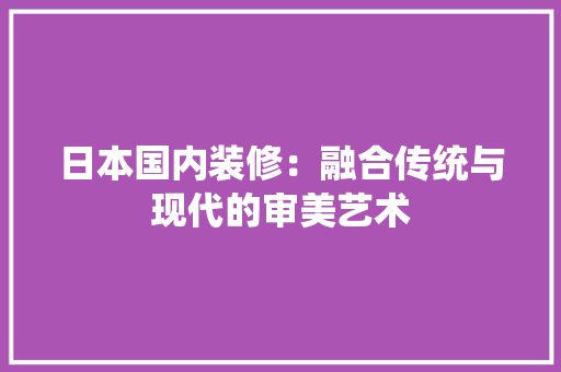 日本国内装修：融合传统与现代的审美艺术 室内设计