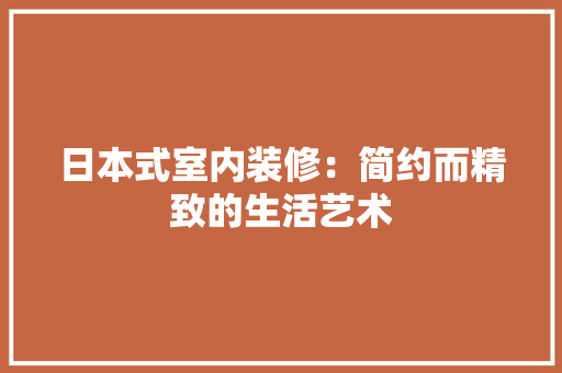 日本式室内装修：简约而精致的生活艺术 室内设计