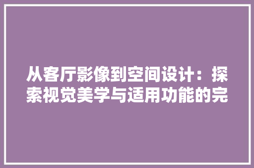 从客厅影像到空间设计：探索视觉美学与适用功能的完美融合