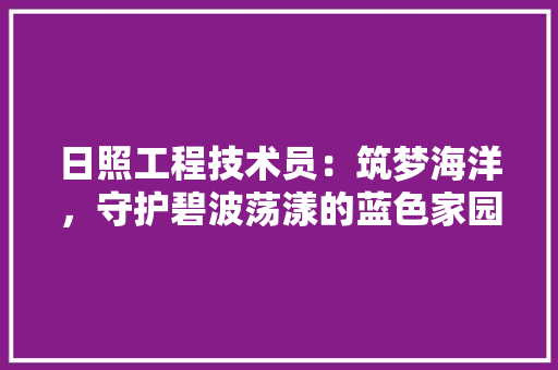 日照工程技术员：筑梦海洋，守护碧波荡漾的蓝色家园 室内设计