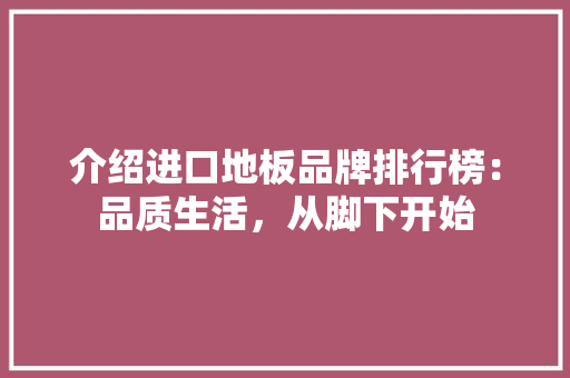 介绍进口地板品牌排行榜：品质生活，从脚下开始