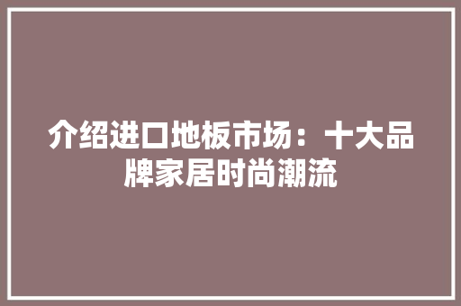 介绍进口地板市场：十大品牌家居时尚潮流