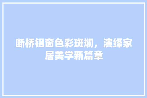 断桥铝窗色彩斑斓，演绎家居美学新篇章 室内设计