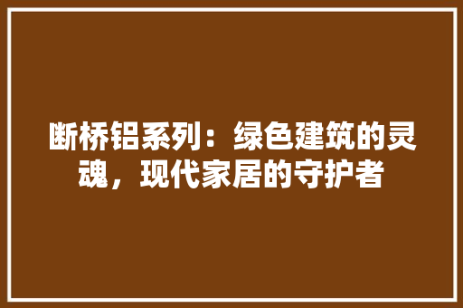 断桥铝系列：绿色建筑的灵魂，现代家居的守护者 室内设计