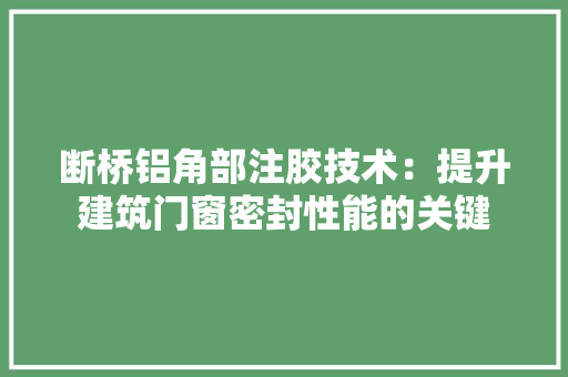 断桥铝角部注胶技术：提升建筑门窗密封性能的关键 室内设计