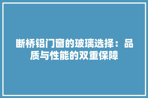 断桥铝门窗的玻璃选择：品质与性能的双重保障