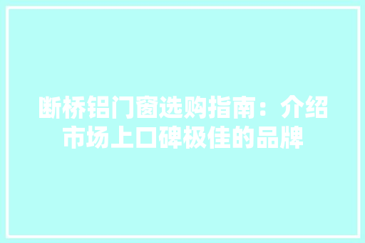 断桥铝门窗选购指南：介绍市场上口碑极佳的品牌