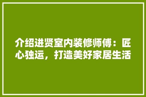介绍进贤室内装修师傅：匠心独运，打造美好家居生活 家居装修