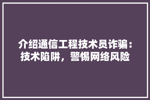 介绍通信工程技术员诈骗：技术陷阱，警惕网络风险 家居装修