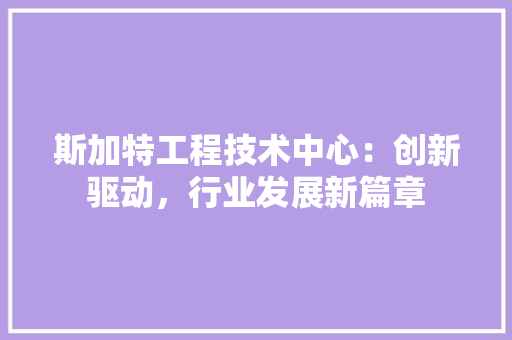 斯加特工程技术中心：创新驱动，行业发展新篇章 室内设计