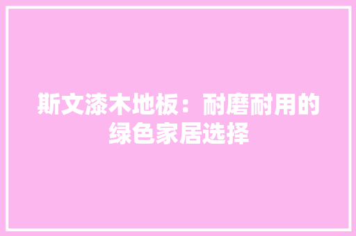 斯文漆木地板：耐磨耐用的绿色家居选择 室内设计