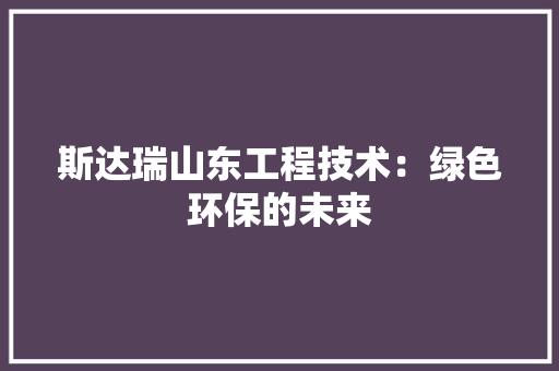 斯达瑞山东工程技术：绿色环保的未来 室内设计