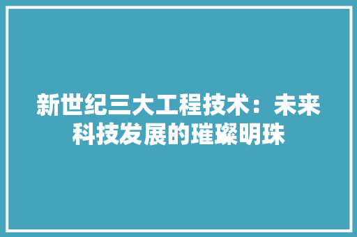 新世纪三大工程技术：未来科技发展的璀璨明珠 室内设计