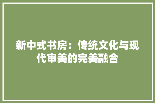 新中式书房：传统文化与现代审美的完美融合 室内设计
