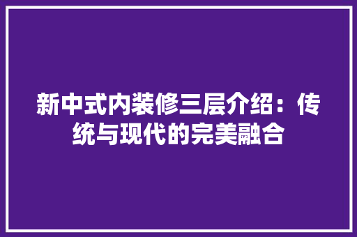 新中式内装修三层介绍：传统与现代的完美融合 室内设计