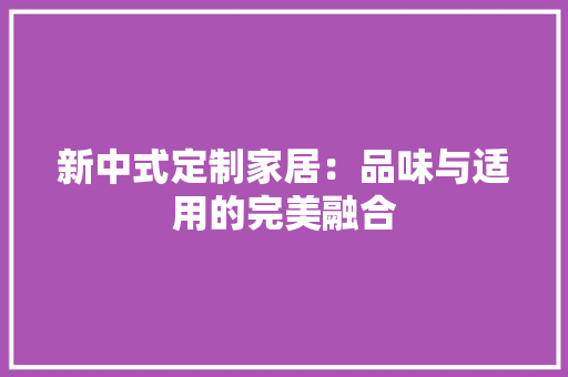 新中式定制家居：品味与适用的完美融合 室内设计