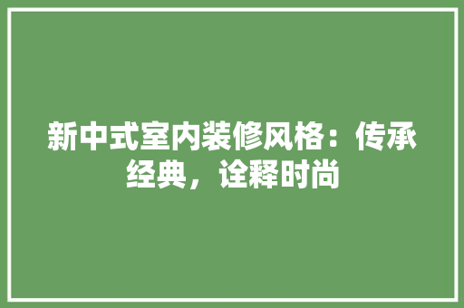 新中式室内装修风格：传承经典，诠释时尚 室内设计
