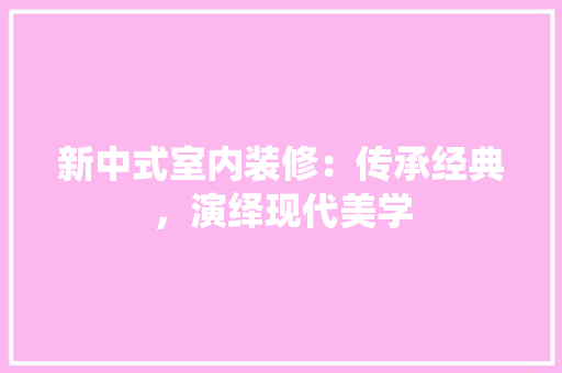 新中式室内装修：传承经典，演绎现代美学