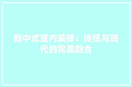 新中式室内装修：传统与现代的完美融合 室内设计