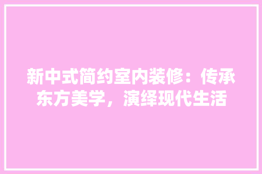 新中式简约室内装修：传承东方美学，演绎现代生活 室内设计