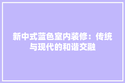 新中式蓝色室内装修：传统与现代的和谐交融 室内设计