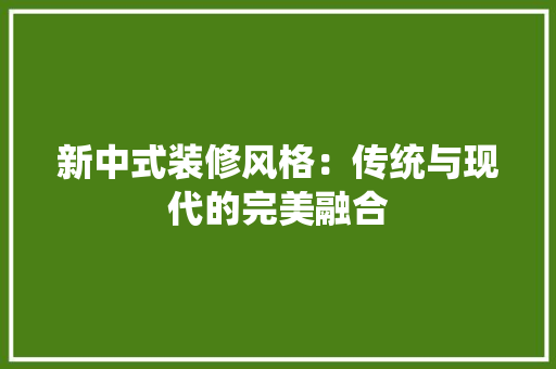 新中式装修风格：传统与现代的完美融合 室内设计