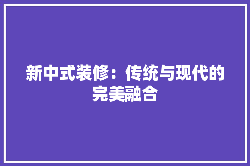 新中式装修：传统与现代的完美融合 室内设计