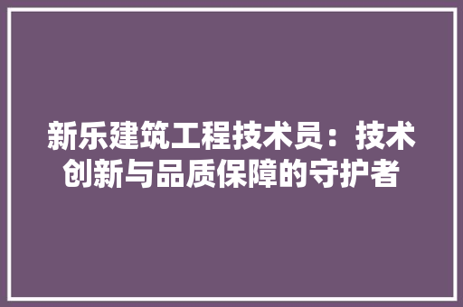 新乐建筑工程技术员：技术创新与品质保障的守护者
