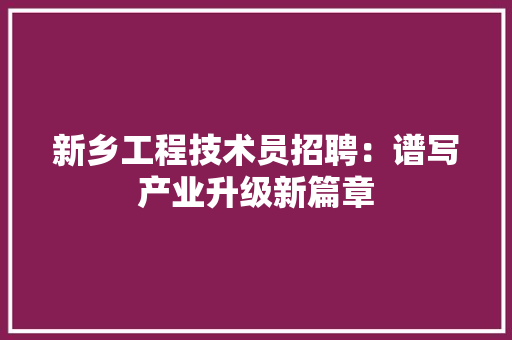 新乡工程技术员招聘：谱写产业升级新篇章