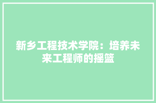新乡工程技术学院：培养未来工程师的摇篮 室内设计