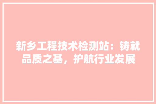 新乡工程技术检测站：铸就品质之基，护航行业发展 室内设计