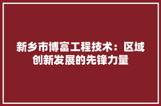 新乡市博富工程技术：区域创新发展的先锋力量 室内设计