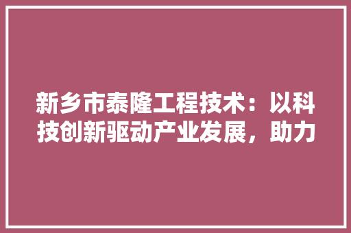 新乡市泰隆工程技术：以科技创新驱动产业发展，助力区域经济腾飞 室内设计