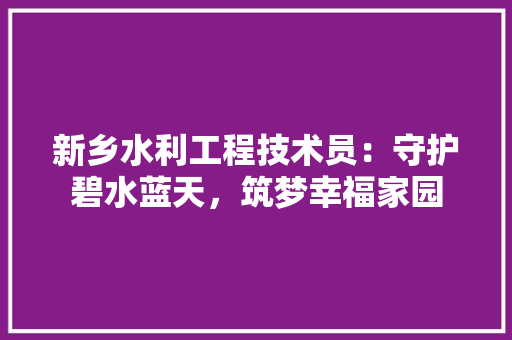 新乡水利工程技术员：守护碧水蓝天，筑梦幸福家园 室内设计