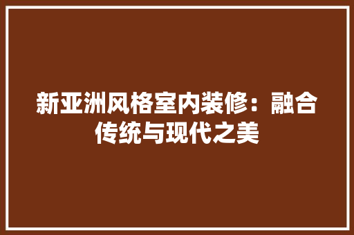 新亚洲风格室内装修：融合传统与现代之美