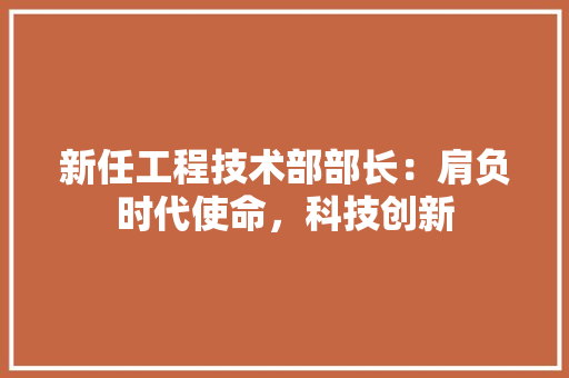 新任工程技术部部长：肩负时代使命，科技创新 室内设计