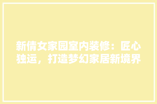 新倩女家园室内装修：匠心独运，打造梦幻家居新境界 室内设计