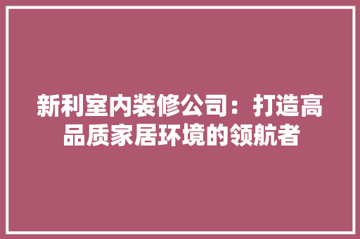 新利室内装修公司：打造高品质家居环境的领航者 室内设计