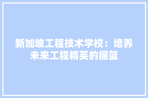新加坡工程技术学校：培养未来工程精英的摇篮 室内设计
