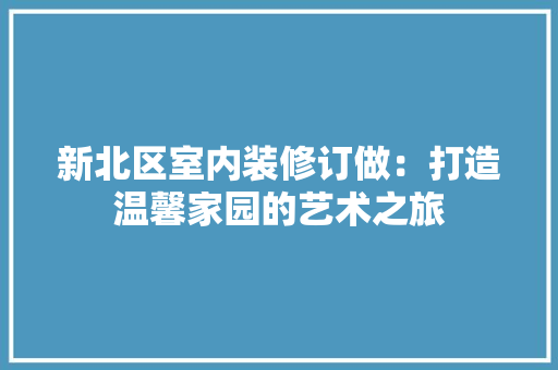 新北区室内装修订做：打造温馨家园的艺术之旅
